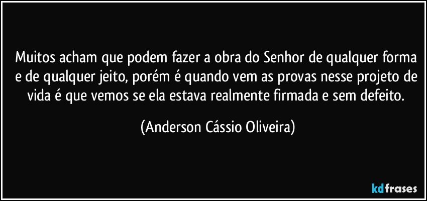 Muitos acham que podem fazer a obra do Senhor de qualquer forma e de qualquer jeito, porém é quando vem as provas nesse projeto de vida é que vemos se ela estava realmente firmada e sem defeito. (Anderson Cássio Oliveira)