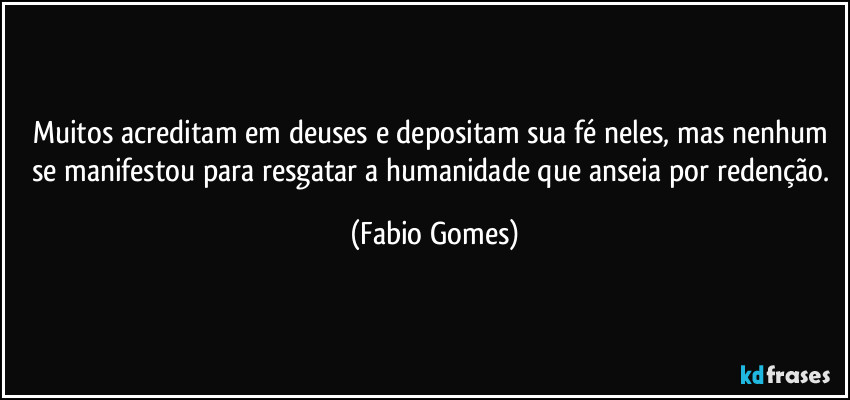 Muitos acreditam em deuses e depositam sua fé neles, mas nenhum se manifestou para resgatar a humanidade que anseia por redenção. (Fabio Gomes)