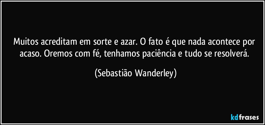 Muitos acreditam em sorte e azar. O fato é que nada acontece por acaso. Oremos com fé, tenhamos paciência e tudo se resolverá. (Sebastião Wanderley)