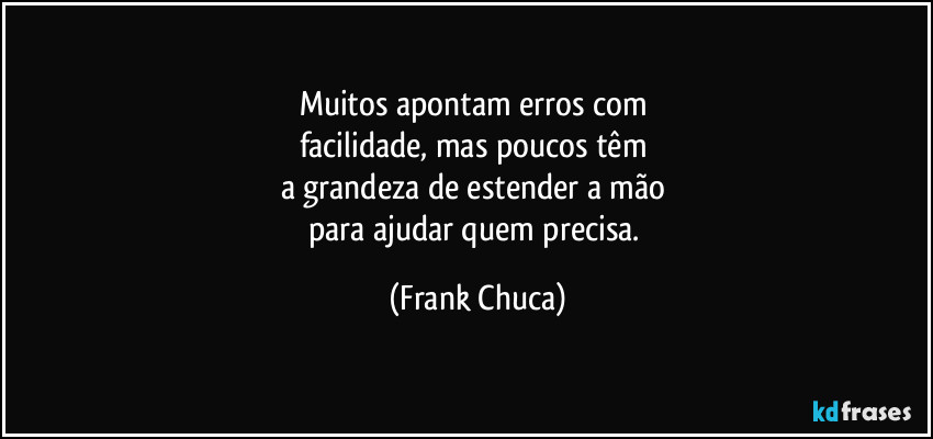 Muitos apontam erros com 
facilidade, mas poucos têm 
a grandeza de estender a mão 
para ajudar quem precisa. (Frank Chuca)