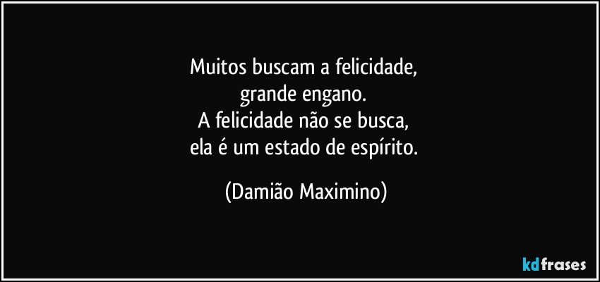 Muitos buscam a felicidade, 
grande engano. 
A felicidade não se busca, 
ela é um estado de espírito. (Damião Maximino)