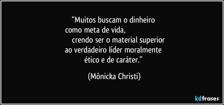 “Muitos buscam o dinheiro 
como meta de vida,                                                                                              crendo ser o material superior 
ao verdadeiro líder moralmente 
ético e de caráter.” (Mônicka Christi)