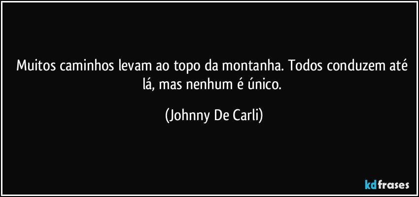 Muitos caminhos levam ao topo da montanha. Todos conduzem até lá, mas nenhum é único. (Johnny De Carli)