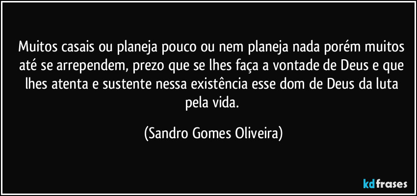 Muitos casais ou planeja pouco ou nem planeja nada porém muitos até se arrependem, prezo que se lhes faça a vontade de Deus e que lhes atenta e sustente nessa existência esse dom de Deus da luta pela vida. (Sandro Gomes Oliveira)