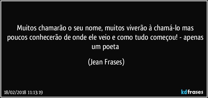 Muitos chamarão o seu nome, muitos viverão à chamá-lo mas poucos conhecerão de onde ele veio e como tudo começou! - apenas um poeta (Jean Frases)