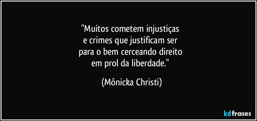 "Muitos cometem injustiças 
e crimes que justificam ser 
para o bem cerceando direito 
em prol da liberdade." (Mônicka Christi)