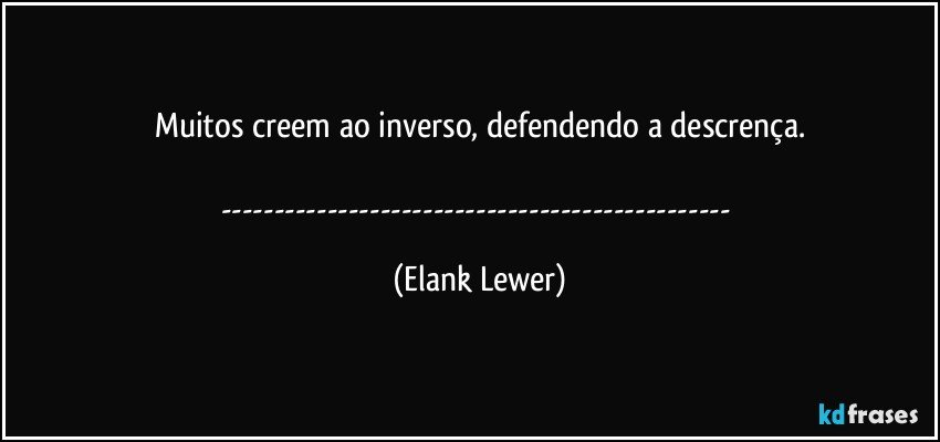 Muitos creem ao inverso, defendendo a descrença.

--- (Elank Lewer)