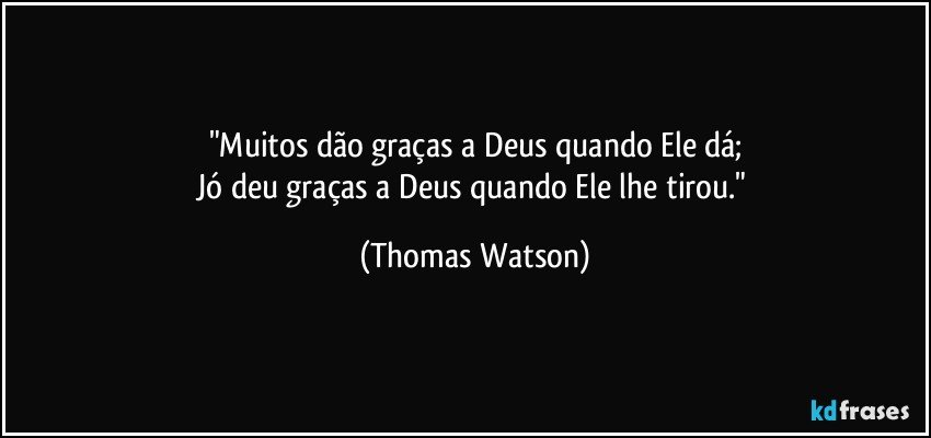 "Muitos dão graças a Deus quando Ele dá;
Jó deu graças a Deus quando Ele lhe tirou." (Thomas Watson)