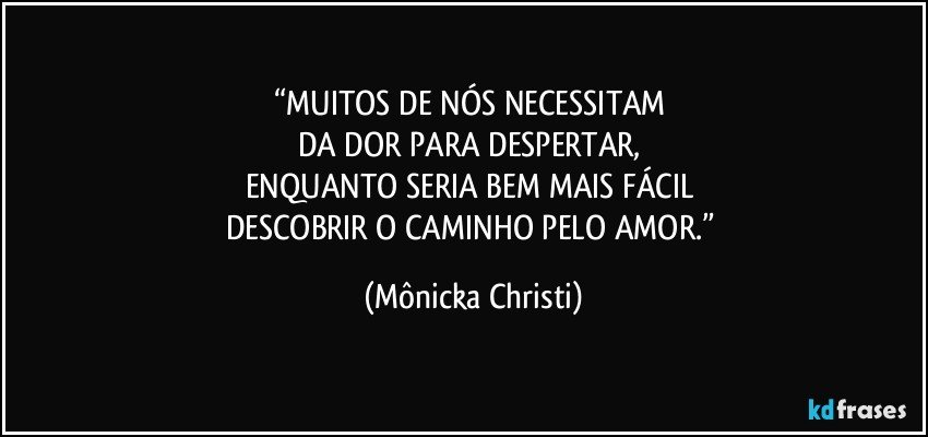 “MUITOS DE NÓS NECESSITAM 
DA DOR PARA DESPERTAR, 
ENQUANTO SERIA BEM MAIS FÁCIL 
DESCOBRIR O CAMINHO PELO AMOR.” (Mônicka Christi)