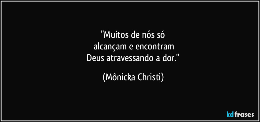 "Muitos de nós só
 alcançam e encontram
 Deus atravessando a dor." (Mônicka Christi)