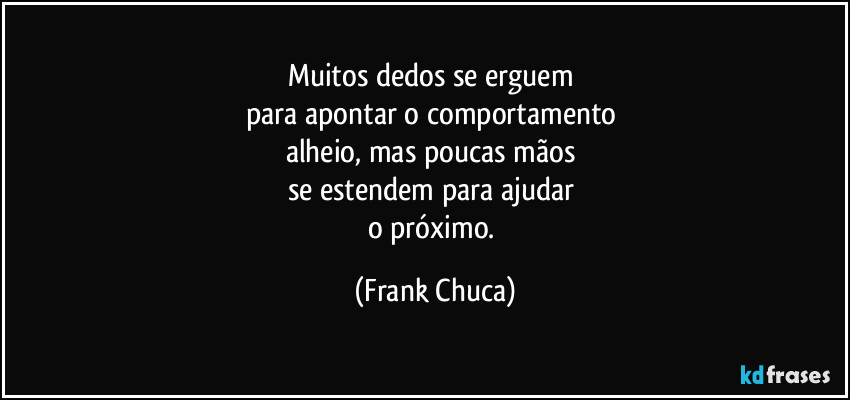 Muitos dedos se erguem 
para apontar o comportamento 
alheio, mas poucas mãos 
se estendem para ajudar 
o próximo. (Frank Chuca)