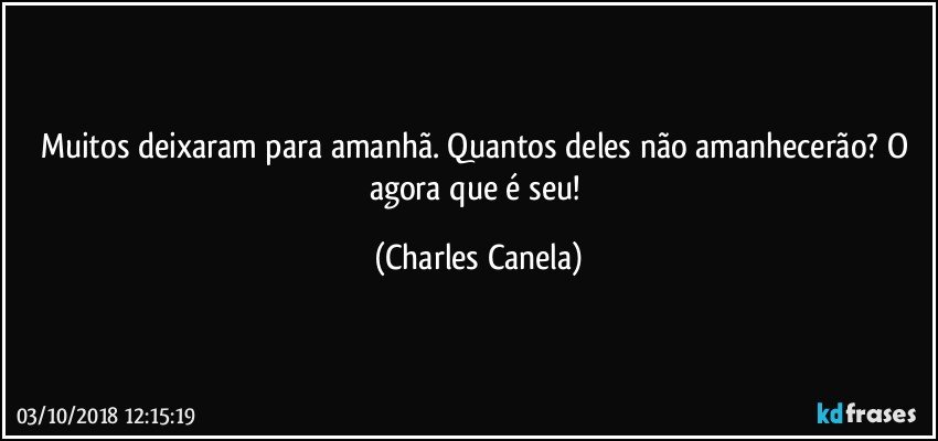 Muitos deixaram para amanhã. Quantos deles não amanhecerão? O agora que é seu! (Charles Canela)