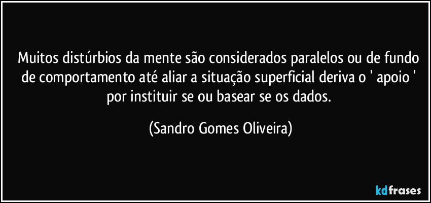 Muitos distúrbios da mente são considerados paralelos ou de fundo de comportamento até aliar a situação superficial deriva o ' apoio ' por instituir se ou basear se os dados. (Sandro Gomes Oliveira)