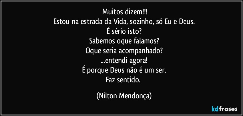 ⁠Muitos dizem!!!
Estou na estrada da Vida, sozinho, só Eu e Deus.
É sério isto?
Sabemos oque falamos?
Oque seria acompanhado?
...entendi agora!
É porque Deus não é um ser.
Faz sentido. (Nilton Mendonça)