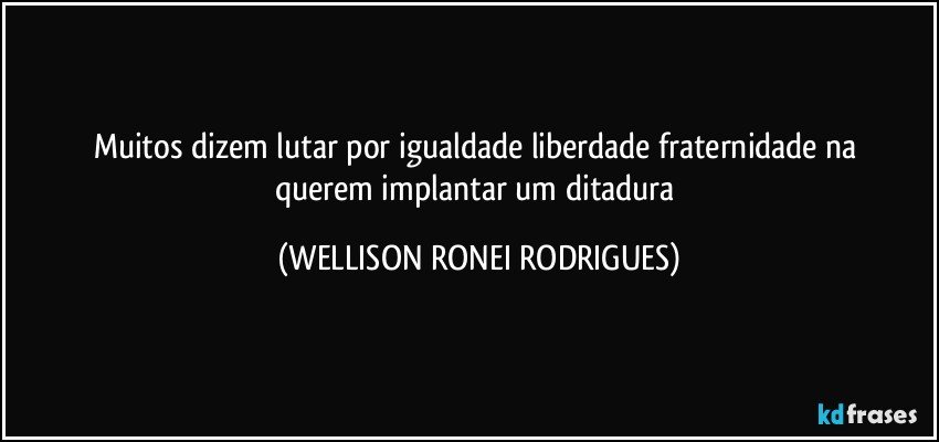 muitos  dizem   lutar por igualdade  liberdade fraternidade na  querem   implantar   um    ditadura (WELLISON RONEI RODRIGUES)