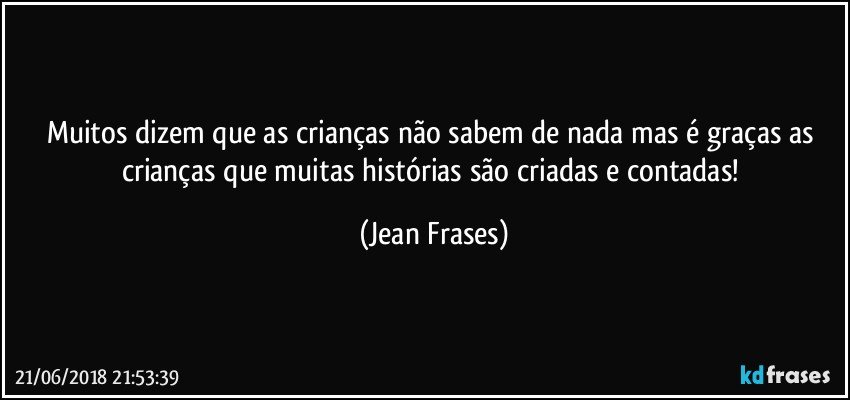 Muitos dizem que as crianças não sabem de nada mas é graças as crianças que muitas histórias são criadas e contadas! (Jean Frases)