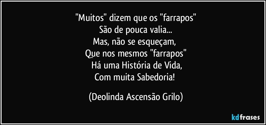 "Muitos" dizem que os "farrapos"
São de pouca valia...
Mas, não se esqueçam, 
Que nos mesmos "farrapos"
 Há uma História de Vida,
Com muita Sabedoria! (Deolinda Ascensão Grilo)