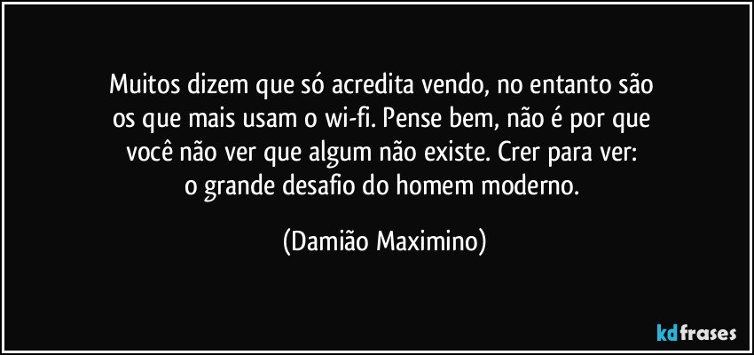 Muitos dizem que só acredita vendo, no entanto são 
os que mais usam o wi-fi. Pense bem, não é por que 
você não ver que algum não existe. Crer para ver: 
o grande desafio do homem moderno. (Damião Maximino)