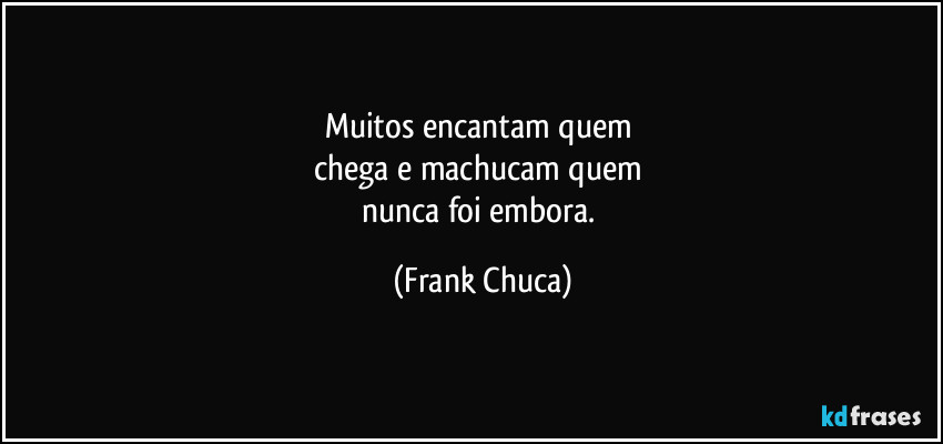 Muitos encantam quem 
chega e machucam quem 
nunca foi embora. (Frank Chuca)