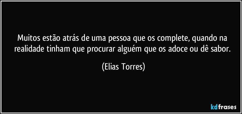 Muitos estão atrás de uma pessoa que os complete, quando na realidade tinham que procurar alguém que os adoce ou dê sabor. (Elias Torres)