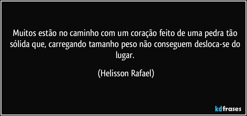 Muitos estão no caminho com um coração feito de uma pedra tão sólida que, carregando tamanho peso não conseguem desloca-se do lugar. (Helisson Rafael)