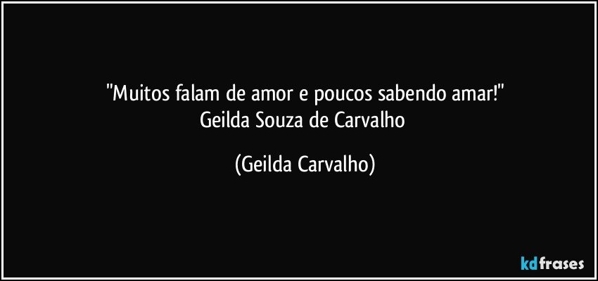 "Muitos falam de amor e poucos sabendo amar!"
Geilda Souza de Carvalho (Geilda Carvalho)