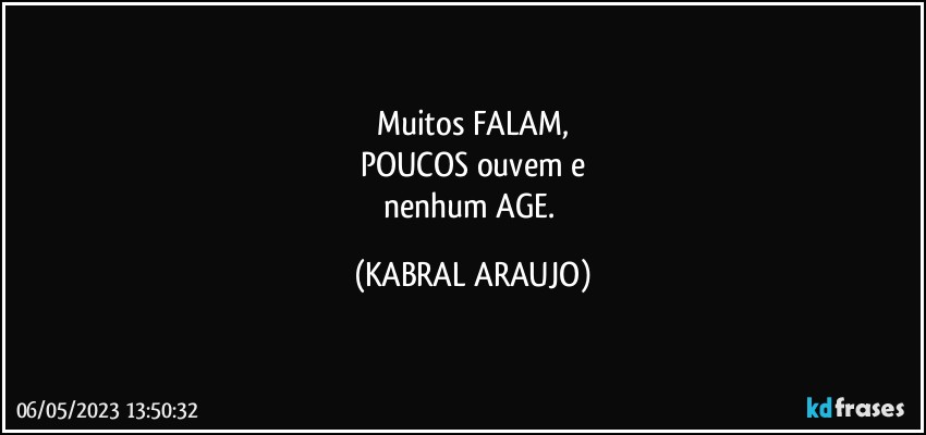 Muitos FALAM,
POUCOS ouvem e
nenhum AGE. (KABRAL ARAUJO)