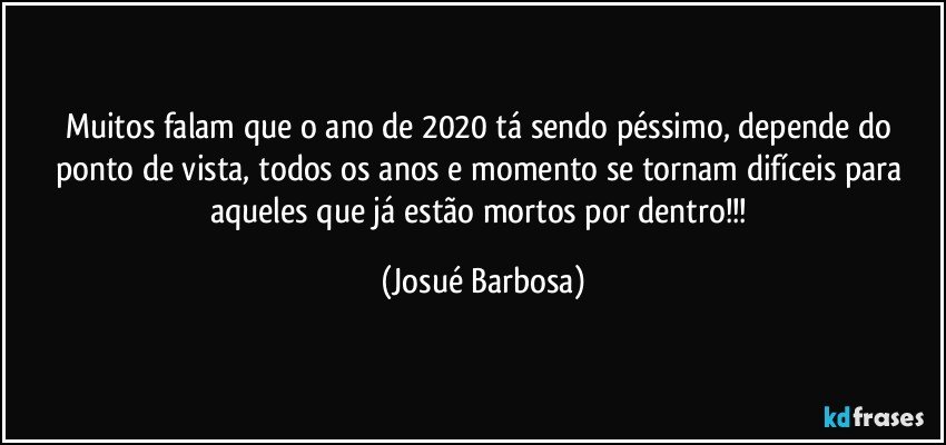Muitos falam que o ano de 2020 tá sendo péssimo, depende do ponto de vista, todos os anos e momento se tornam difíceis para aqueles que já estão mortos por dentro!!! (Josué Barbosa)