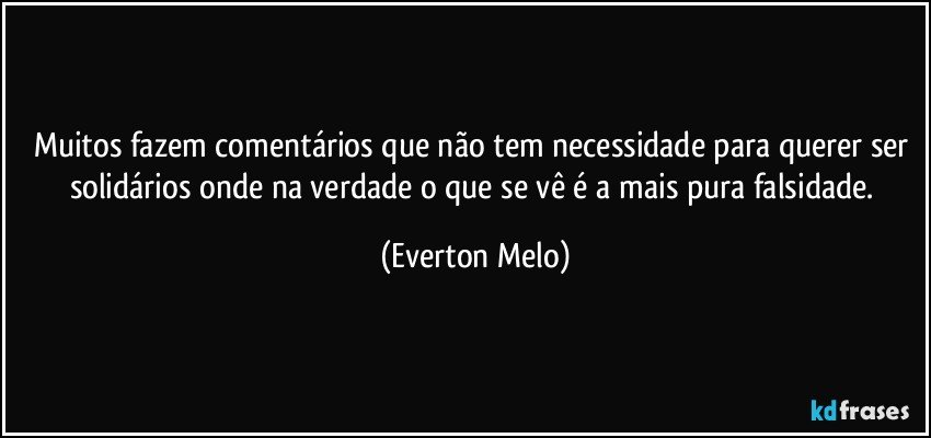 Muitos fazem comentários que não tem necessidade para querer ser solidários onde na verdade o que se vê é a mais pura falsidade. (Everton Melo)