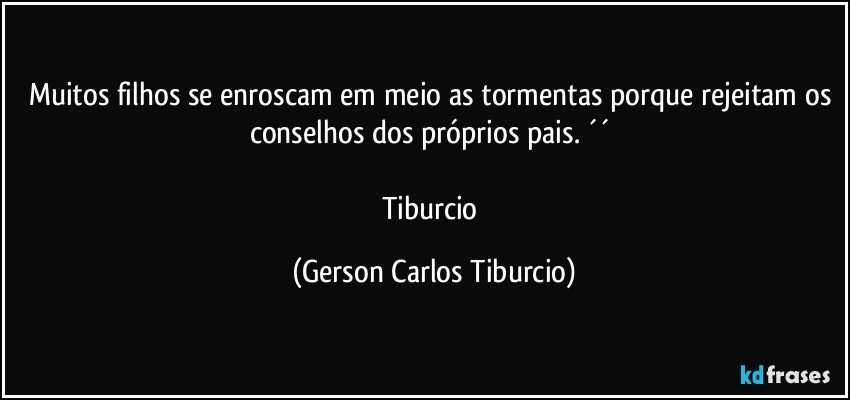 Muitos filhos se enroscam em meio as tormentas porque rejeitam os conselhos dos próprios pais. ´´ 

Tiburcio (Gerson Carlos Tiburcio)