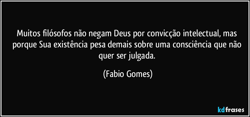 Muitos filósofos não negam Deus por convicção intelectual, mas porque Sua existência pesa demais sobre uma consciência que não quer ser julgada. (Fabio Gomes)