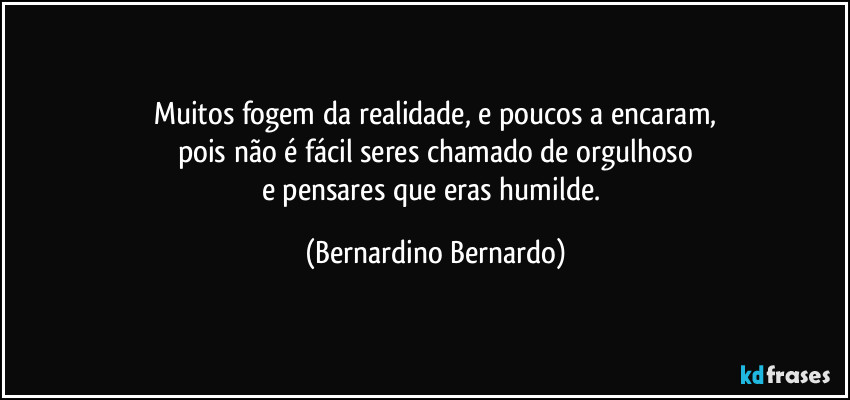 Muitos fogem da realidade, e poucos a encaram,
pois não é fácil seres chamado de orgulhoso
e pensares que eras humilde. (Bernardino Bernardo)