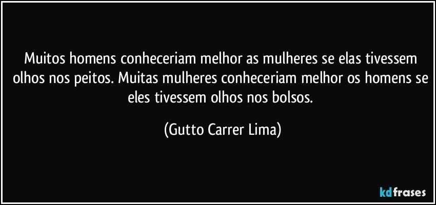 Muitos homens conheceriam melhor as mulheres se elas tivessem olhos nos peitos. Muitas mulheres conheceriam melhor os homens se eles tivessem olhos nos bolsos. (Gutto Carrer Lima)