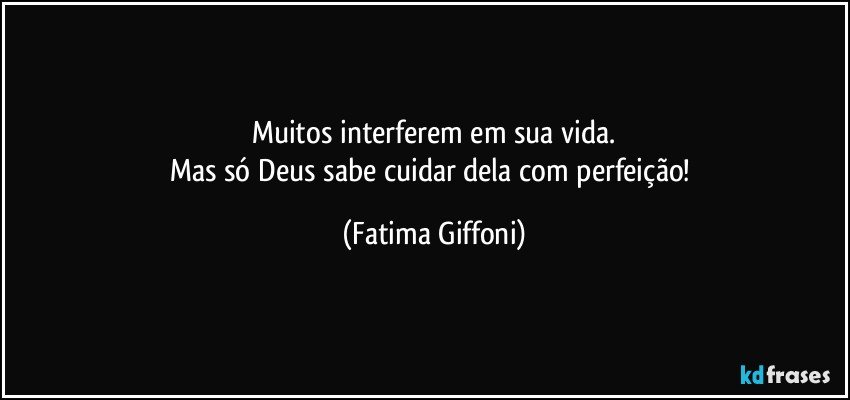 Muitos interferem em sua vida.
Mas só Deus sabe cuidar dela com perfeição! (Fatima Giffoni)