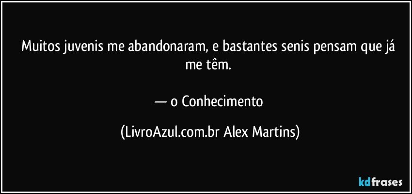 Muitos juvenis me abandonaram, e bastantes senis pensam que já me têm.
— o Conhecimento (LivroAzul.com.br Alex Martins)