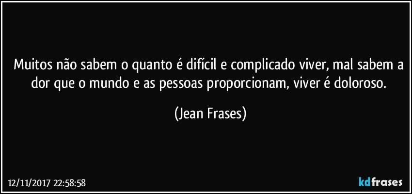 Muitos não sabem o quanto é difícil e complicado viver, mal sabem a dor que o mundo e as pessoas proporcionam, viver é doloroso. (Jean Frases)