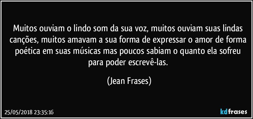 Muitos ouviam o lindo som da sua voz, muitos ouviam suas lindas canções, muitos amavam a sua forma de expressar o amor de forma poética em suas músicas mas poucos sabiam o quanto ela sofreu para poder escrevê-las. (Jean Frases)