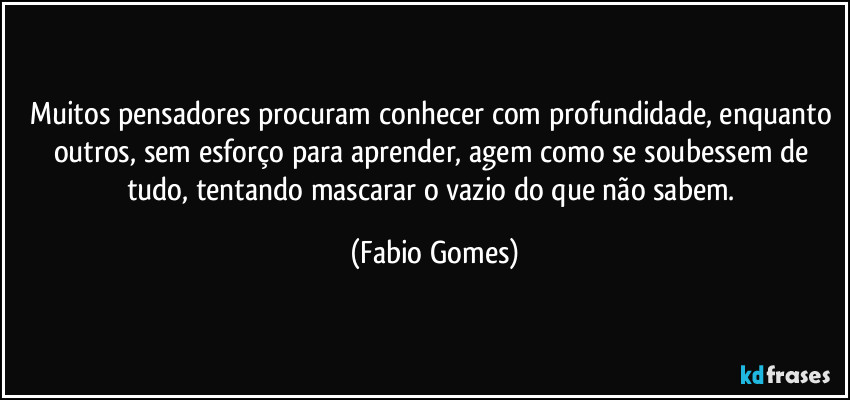 Muitos pensadores procuram conhecer com profundidade, enquanto outros, sem esforço para aprender, agem como se soubessem de tudo, tentando mascarar o vazio do que não sabem. (Fabio Gomes)