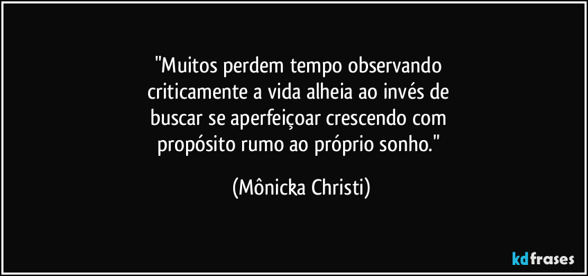 "Muitos perdem tempo observando
criticamente a vida alheia ao invés de
buscar se aperfeiçoar crescendo com
propósito rumo ao próprio sonho." (Mônicka Christi)