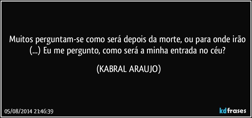 Muitos perguntam-se como será depois da morte, ou para onde irão (...) Eu me pergunto, como será a minha entrada no céu? (KABRAL ARAUJO)