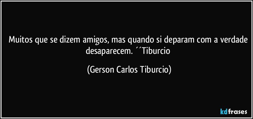 Muitos que se dizem amigos, mas quando si deparam com a verdade desaparecem. ´´Tiburcio (Gerson Carlos Tiburcio)