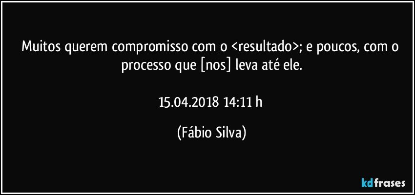 Muitos querem compromisso com o <resultado>; e poucos, com o processo que [nos] leva até ele.

15.04.2018   14:11 h (Fábio Silva)