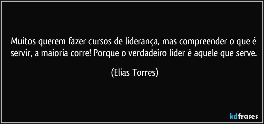 Muitos querem fazer cursos de liderança, mas compreender o que é servir, a maioria corre! Porque o verdadeiro líder é aquele que serve. (Elias Torres)