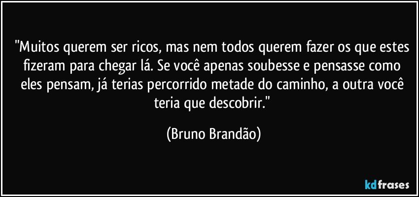 "Muitos querem ser ricos, mas nem todos querem fazer os que estes fizeram para chegar lá. Se você apenas soubesse e pensasse como eles pensam, já terias percorrido metade do caminho, a outra você teria que descobrir." (Bruno Brandão)