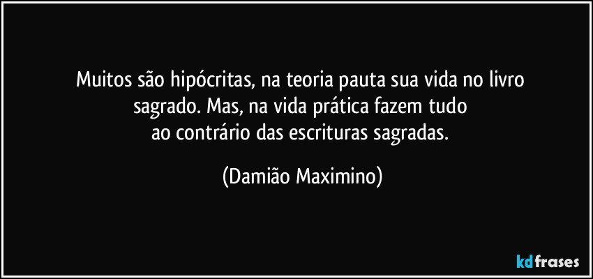 Muitos são hipócritas, na teoria pauta sua vida no livro 
sagrado. Mas, na vida prática fazem tudo 
ao contrário das escrituras sagradas. (Damião Maximino)