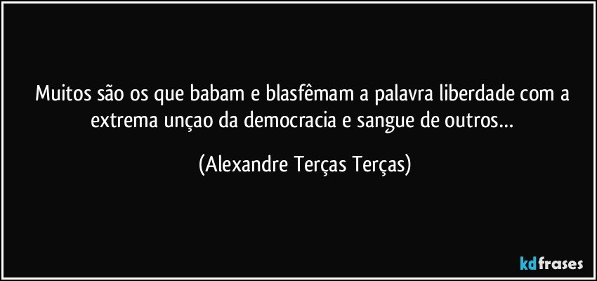 Muitos são os que babam e blasfêmam a palavra liberdade com a extrema unçao da democracia e sangue de outros… (Alexandre Terças Terças)
