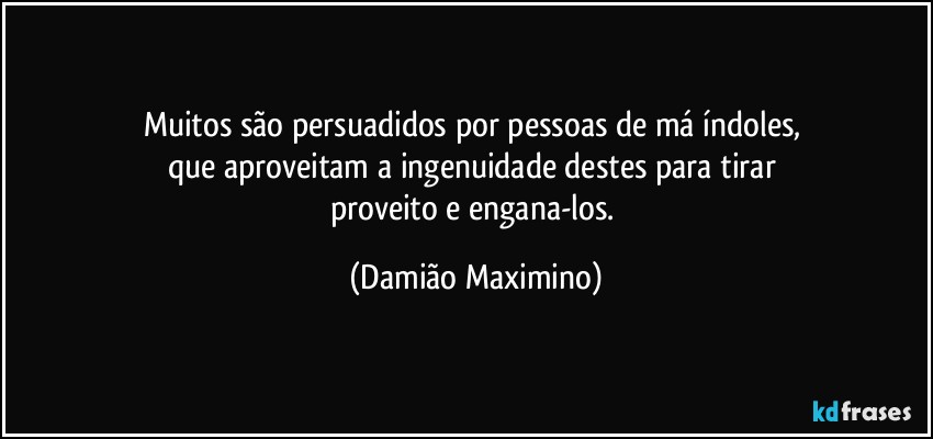 Muitos são persuadidos por pessoas de má índoles, 
que aproveitam a ingenuidade destes para tirar 
proveito e engana-los. (Damião Maximino)