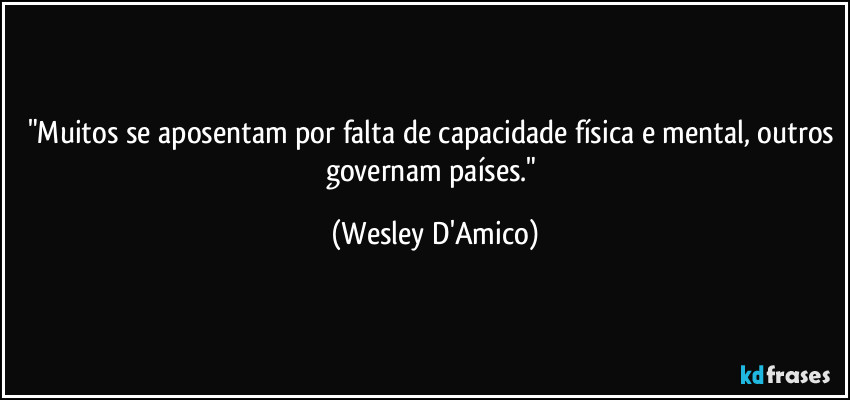 "Muitos se aposentam por falta de capacidade física e mental, outros governam países." (Wesley D'Amico)