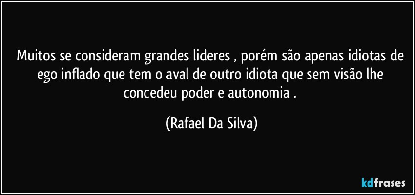 Muitos se consideram grandes lideres , porém são apenas idiotas de ego inflado que tem o aval de  outro idiota que sem visão lhe concedeu poder e autonomia . (Rafael Da Silva)