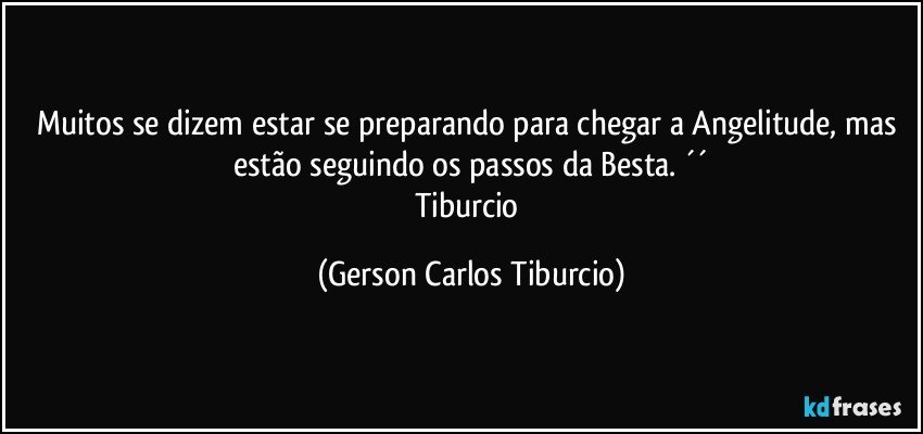 Muitos se dizem estar se preparando para chegar a Angelitude, mas estão seguindo os passos da Besta. ´´
Tiburcio (Gerson Carlos Tiburcio)